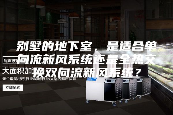 別墅的地下室，是適合單向流新風(fēng)系統(tǒng)還是全熱交換雙向流新風(fēng)系統(tǒng)？