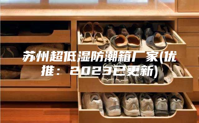 蘇州超低濕防潮箱廠家(優(yōu)推：2023已更新)