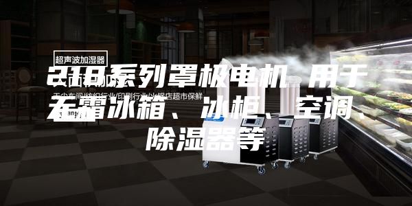 218系列罩極電機 用于無霜冰箱、冰柜、空調(diào)、除濕器等