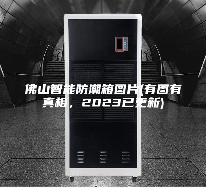 佛山智能防潮箱圖片(有圖有真相，2023已更新)