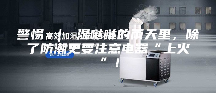 警惕 ｜ 濕噠噠的雨天里，除了防潮更要注意電器“上火”！