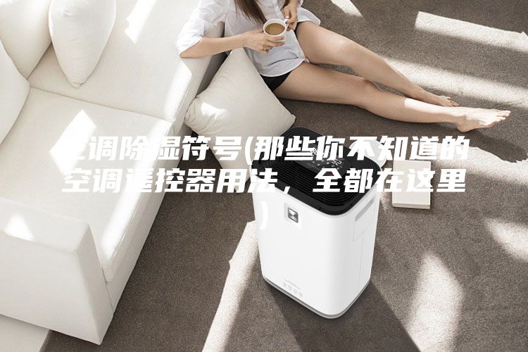 空調(diào)除濕符號(hào)(那些你不知道的空調(diào)遙控器用法,全都在這里)